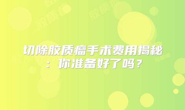 切除胶质瘤手术费用揭秘：你准备好了吗？