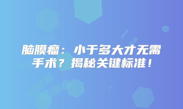 脑膜瘤：小于多大才无需手术？揭秘关键标准！