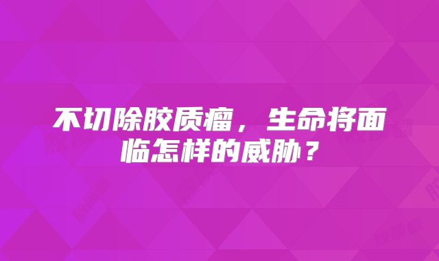 不切除胶质瘤，生命将面临怎样的威胁？