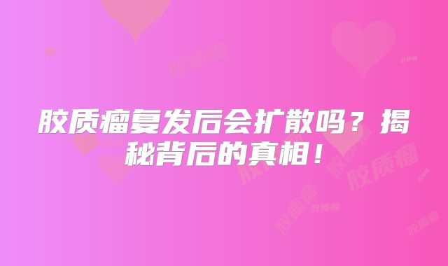 胶质瘤复发后会扩散吗？揭秘背后的真相！