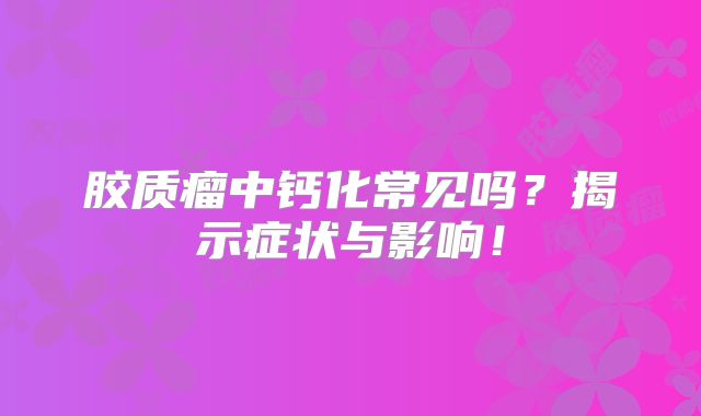 胶质瘤中钙化常见吗？揭示症状与影响！