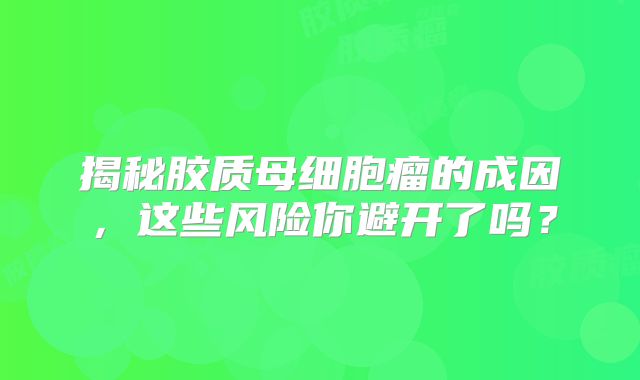 揭秘胶质母细胞瘤的成因，这些风险你避开了吗？