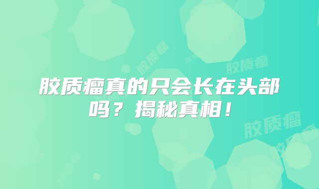 胶质瘤真的只会长在头部吗？揭秘真相！