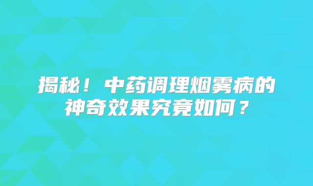 揭秘！中药调理烟雾病的神奇效果究竟如何？