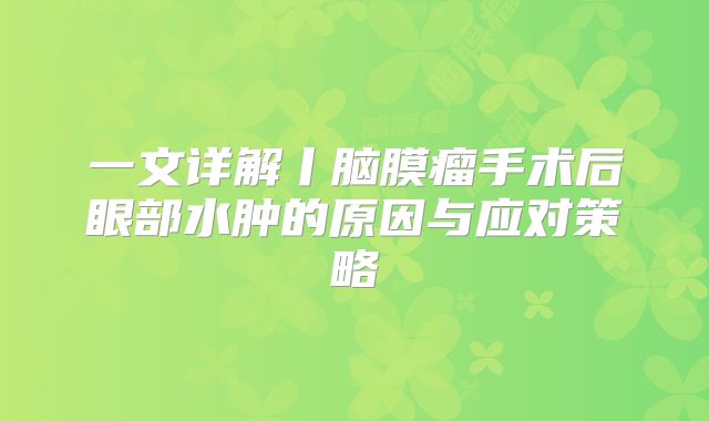 一文详解丨脑膜瘤手术后眼部水肿的原因与应对策略