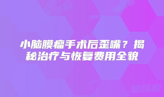 小脑膜瘤手术后歪嘴？揭秘治疗与恢复费用全貌
