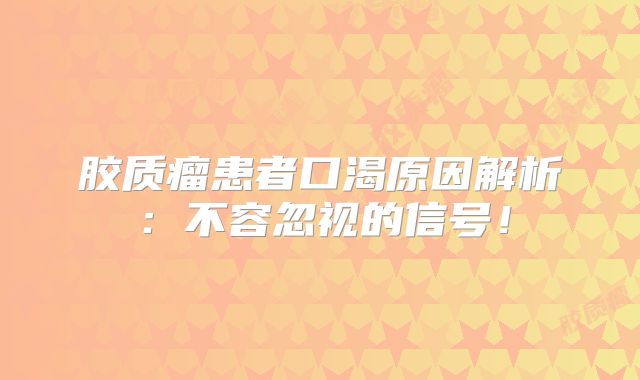 胶质瘤患者口渴原因解析：不容忽视的信号！