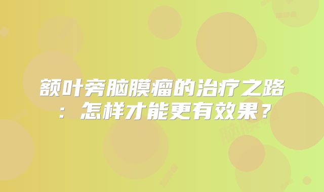 额叶旁脑膜瘤的治疗之路：怎样才能更有效果？
