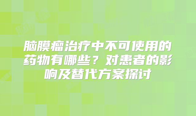 脑膜瘤治疗中不可使用的药物有哪些？对患者的影响及替代方案探讨