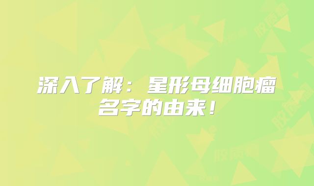深入了解：星形母细胞瘤名字的由来！