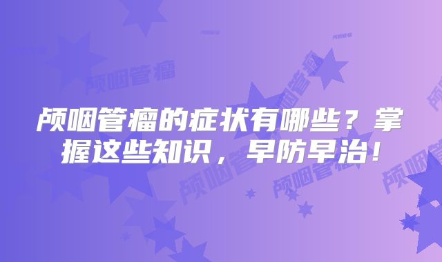 颅咽管瘤的症状有哪些？掌握这些知识，早防早治！