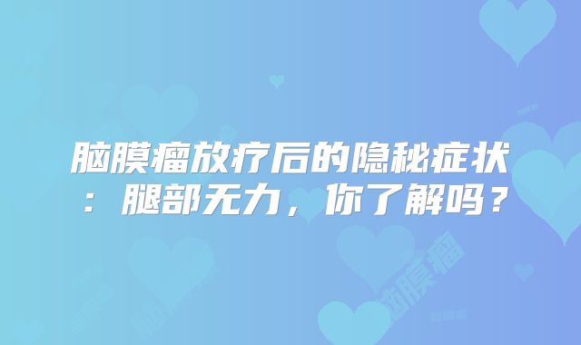 脑膜瘤放疗后的隐秘症状：腿部无力，你了解吗？