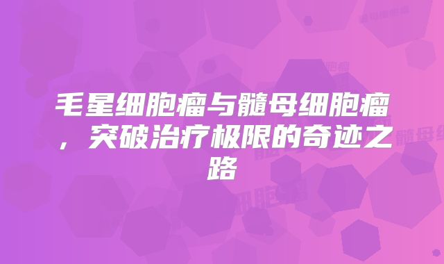 毛星细胞瘤与髓母细胞瘤，突破治疗极限的奇迹之路