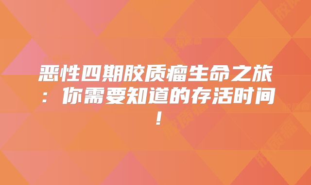 恶性四期胶质瘤生命之旅：你需要知道的存活时间！