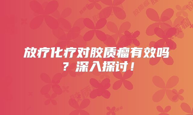 放疗化疗对胶质瘤有效吗？深入探讨！