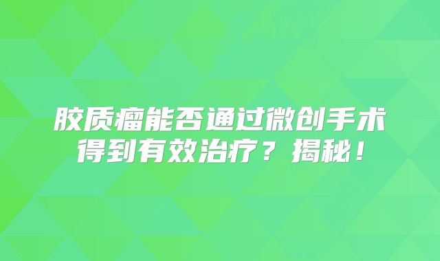胶质瘤能否通过微创手术得到有效治疗？揭秘！