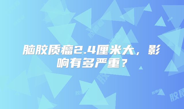 脑胶质瘤2.4厘米大，影响有多严重？