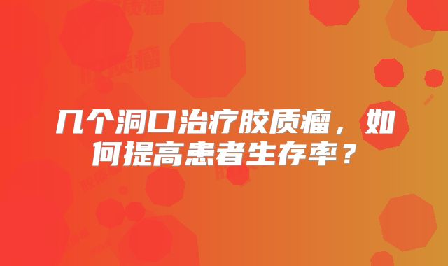几个洞口治疗胶质瘤，如何提高患者生存率？