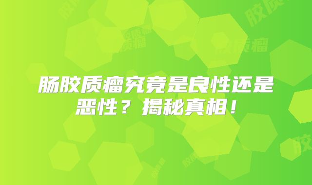 肠胶质瘤究竟是良性还是恶性？揭秘真相！