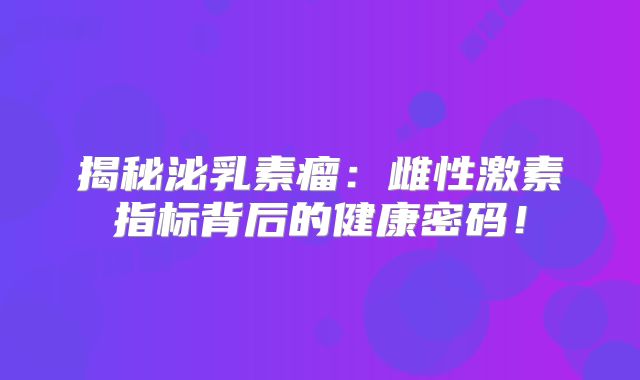 揭秘泌乳素瘤：雌性激素指标背后的健康密码！