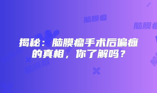 揭秘：脑膜瘤手术后偏瘫的真相，你了解吗？