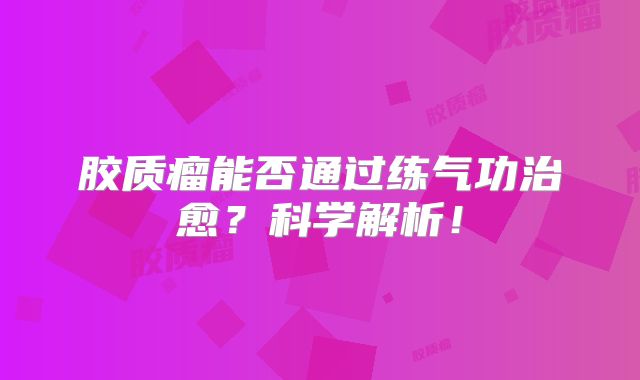 胶质瘤能否通过练气功治愈？科学解析！