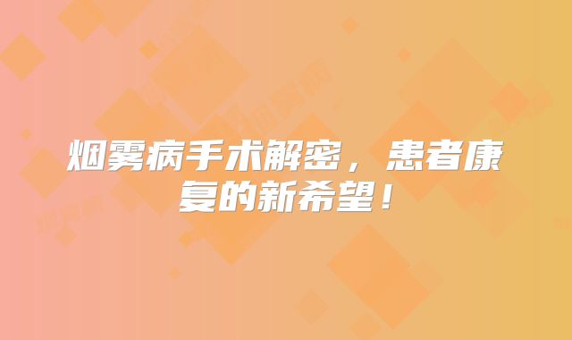 烟雾病手术解密，患者康复的新希望！