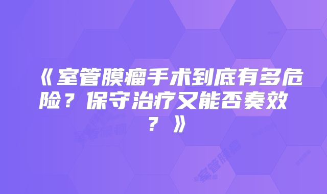 《室管膜瘤手术到底有多危险？保守治疗又能否奏效？》
