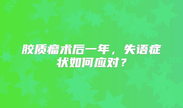 胶质瘤术后一年，失语症状如何应对？