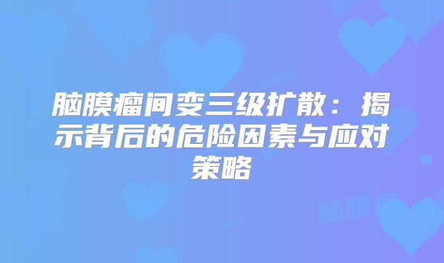 脑膜瘤间变三级扩散：揭示背后的危险因素与应对策略