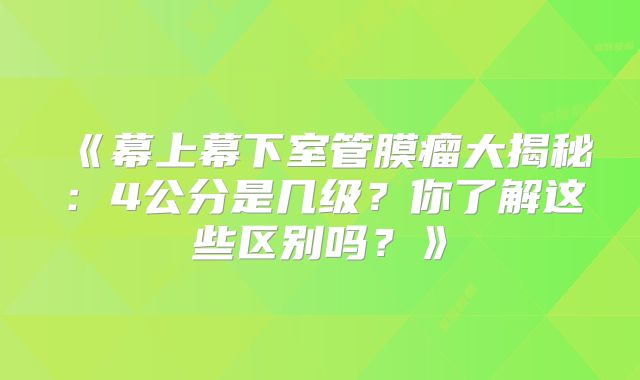 《幕上幕下室管膜瘤大揭秘：4公分是几级？你了解这些区别吗？》