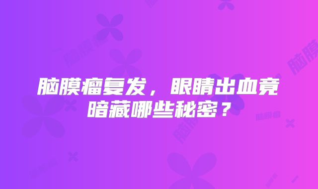 脑膜瘤复发，眼睛出血竟暗藏哪些秘密？