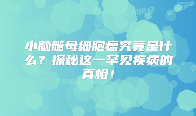 小脑髓母细胞瘤究竟是什么？探秘这一罕见疾病的真相！