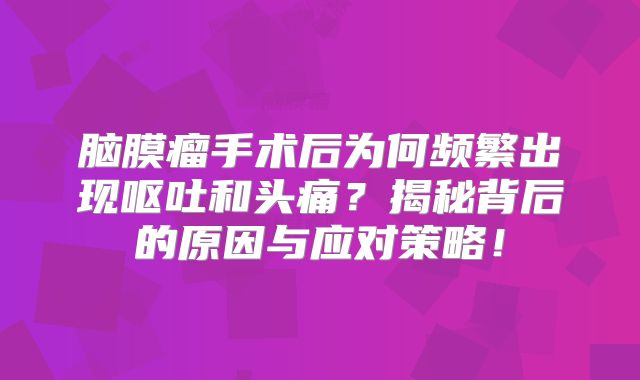 脑膜瘤手术后为何频繁出现呕吐和头痛？揭秘背后的原因与应对策略！