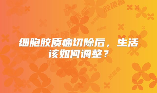 细胞胶质瘤切除后，生活该如何调整？