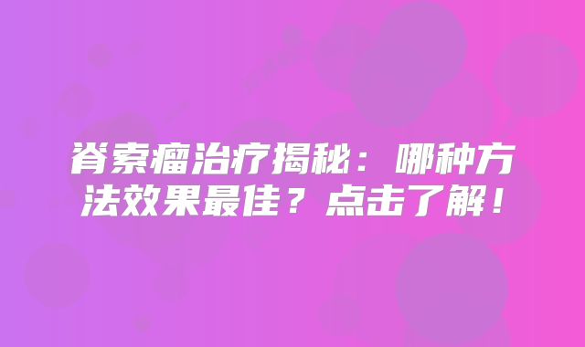 脊索瘤治疗揭秘：哪种方法效果最佳？点击了解！