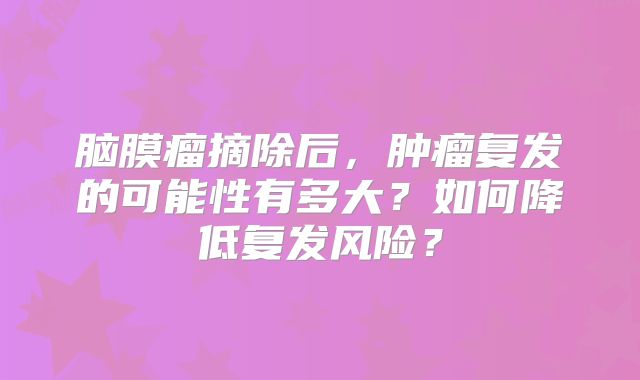 脑膜瘤摘除后，肿瘤复发的可能性有多大？如何降低复发风险？