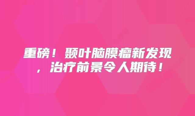 重磅！颞叶脑膜瘤新发现，治疗前景令人期待！