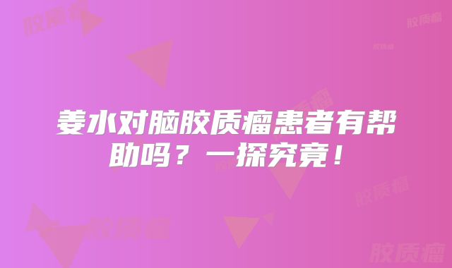 姜水对脑胶质瘤患者有帮助吗？一探究竟！