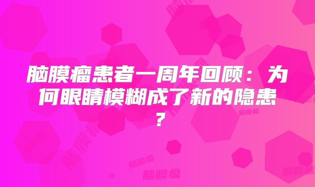 脑膜瘤患者一周年回顾：为何眼睛模糊成了新的隐患？