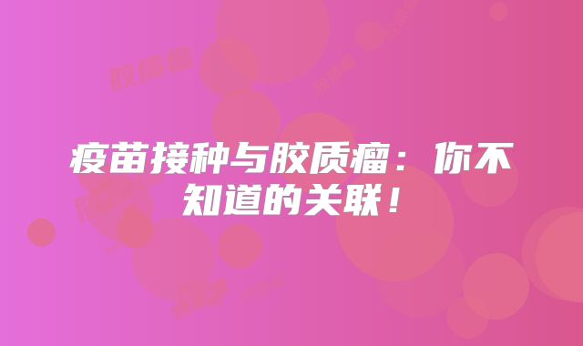 疫苗接种与胶质瘤：你不知道的关联！