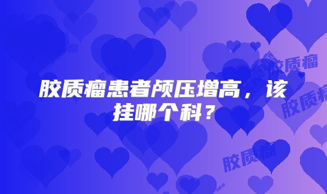 胶质瘤患者颅压增高，该挂哪个科？