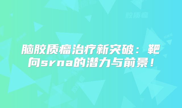 脑胶质瘤治疗新突破：靶向srna的潜力与前景！