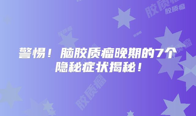 警惕！脑胶质瘤晚期的7个隐秘症状揭秘！