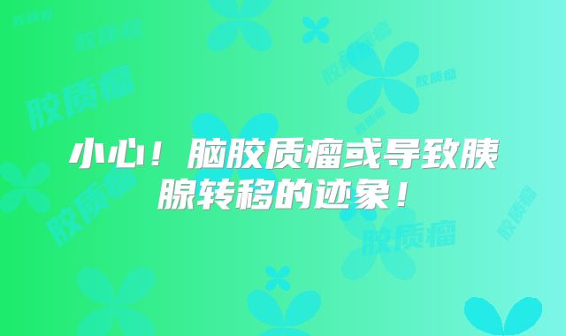 小心！脑胶质瘤或导致胰腺转移的迹象！