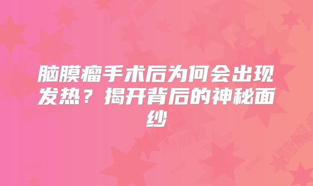 脑膜瘤手术后为何会出现发热？揭开背后的神秘面纱