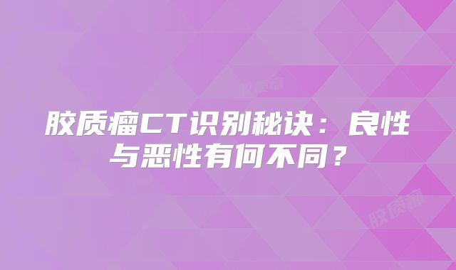 胶质瘤CT识别秘诀：良性与恶性有何不同？