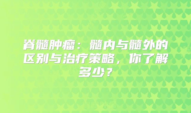 脊髓肿瘤：髓内与髓外的区别与治疗策略，你了解多少？