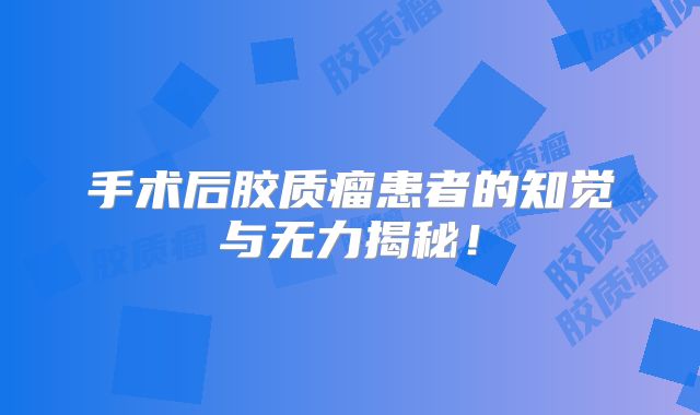 手术后胶质瘤患者的知觉与无力揭秘！