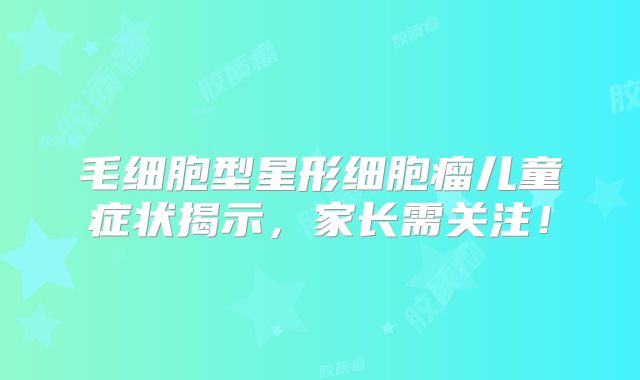 毛细胞型星形细胞瘤儿童症状揭示，家长需关注！